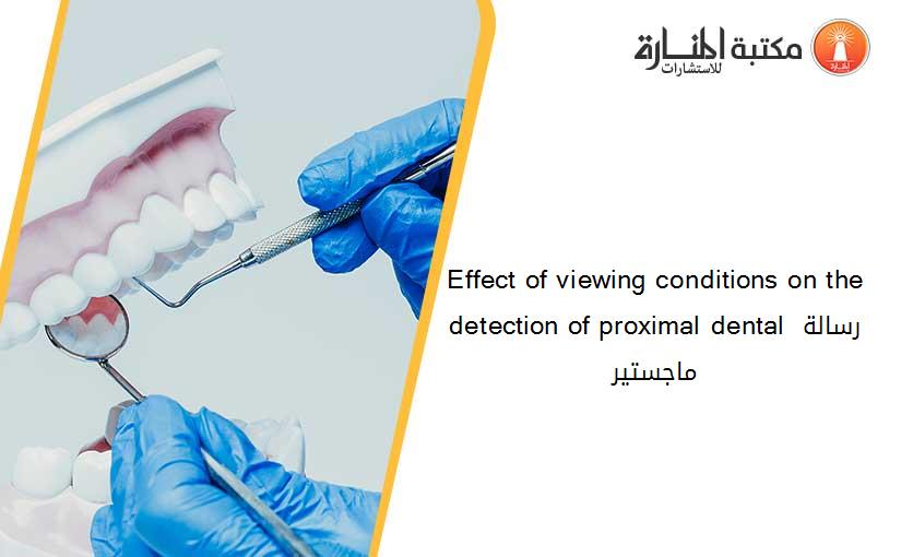Effect of viewing conditions on the detection of proximal dental رسالة ماجستير