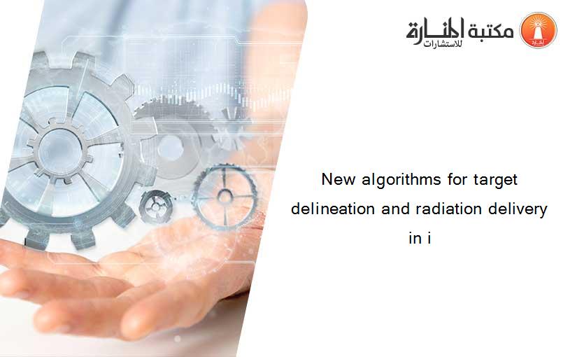 New algorithms for target delineation and radiation delivery in i