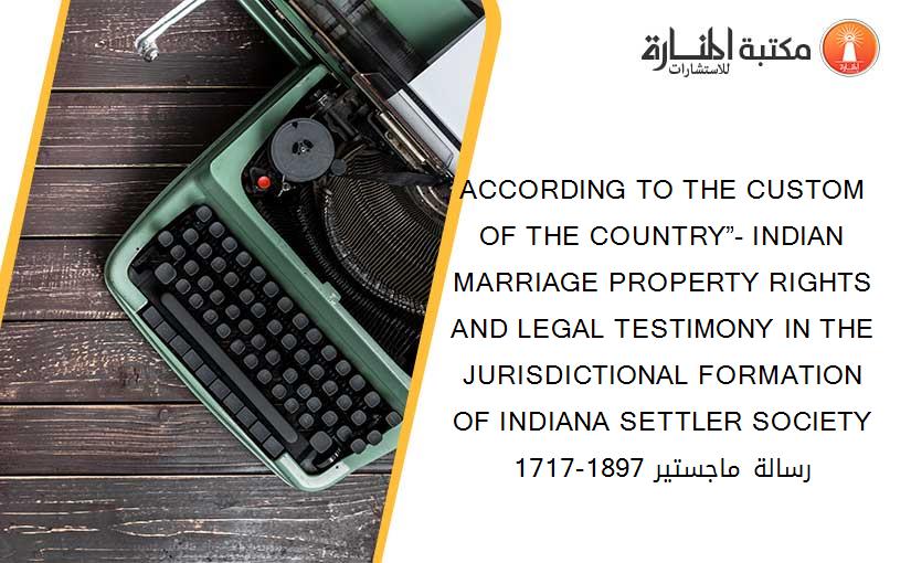 ACCORDING TO THE CUSTOM OF THE COUNTRY”- INDIAN MARRIAGE PROPERTY RIGHTS AND LEGAL TESTIMONY IN THE JURISDICTIONAL FORMATION OF INDIANA SETTLER SOCIETY 1717-1897 رسالة ماجستير