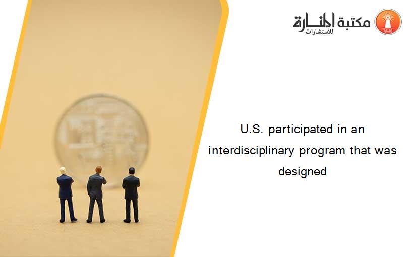 U.S. participated in an interdisciplinary program that was designed