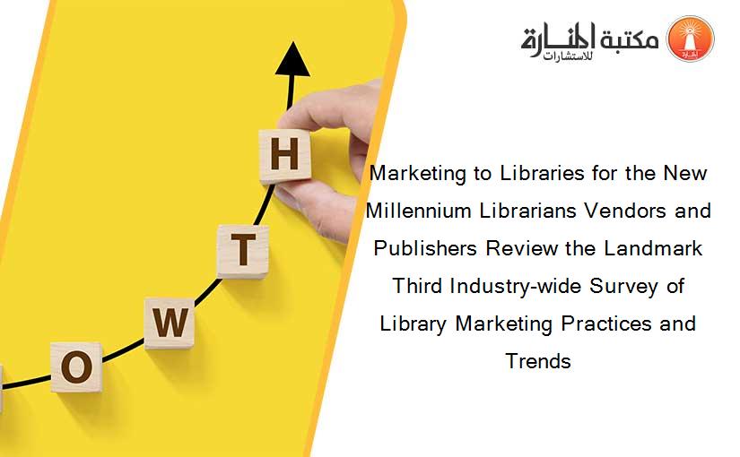 Marketing to Libraries for the New Millennium Librarians Vendors and Publishers Review the Landmark Third Industry-wide Survey of Library Marketing Practices and Trends