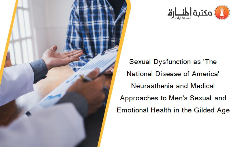 Sexual Dysfunction as 'The National Disease of America' Neurasthenia and Medical Approaches to Men's Sexual and Emotional Health in the Gilded Age