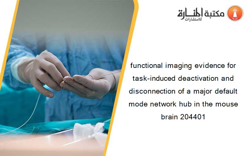 functional imaging evidence for task-induced deactivation and disconnection of a major default mode network hub in the mouse brain 204401