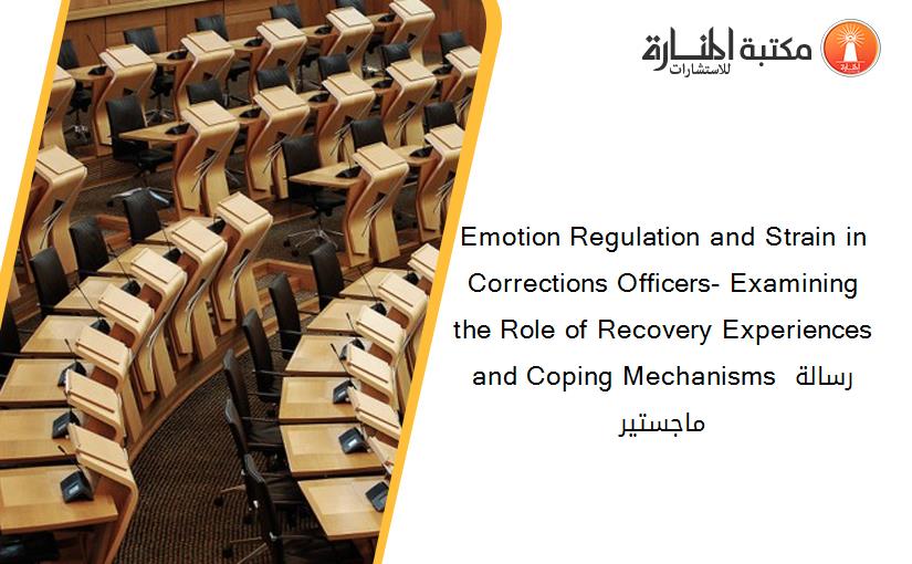 Emotion Regulation and Strain in Corrections Officers- Examining the Role of Recovery Experiences and Coping Mechanisms رسالة ماجستير