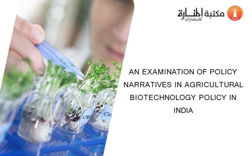 AN EXAMINATION OF POLICY NARRATIVES IN AGRICULTURAL BIOTECHNOLOGY POLICY IN INDIA