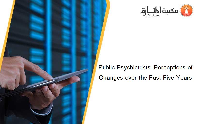 Public Psychiatrists' Perceptions of Changes over the Past Five Years