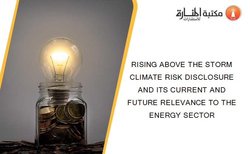 RISING ABOVE THE STORM CLIMATE RISK DISCLOSURE AND ITS CURRENT AND FUTURE RELEVANCE TO THE ENERGY SECTOR