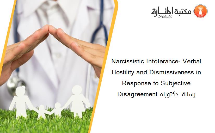 Narcissistic Intolerance- Verbal Hostility and Dismissiveness in Response to Subjective Disagreement رسالة دكتوراه