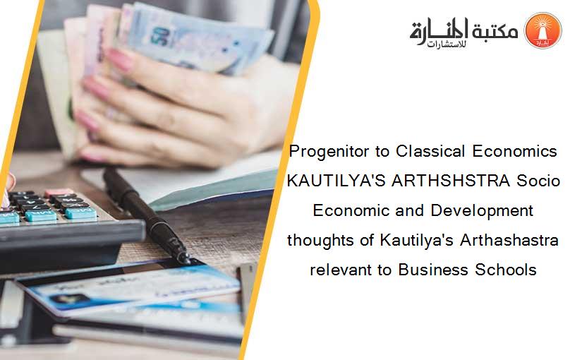 Progenitor to Classical Economics KAUTILYA'S ARTHSHSTRA Socio Economic and Development thoughts of Kautilya's Arthashastra relevant to Business Schools
