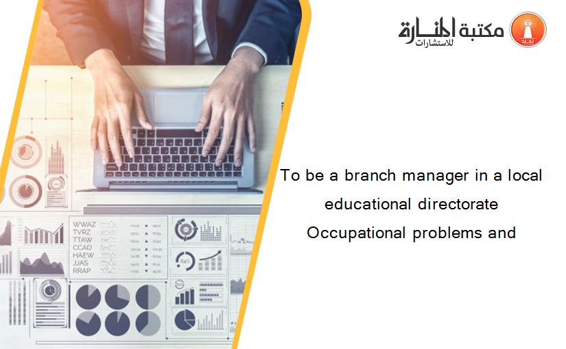 To be a branch manager in a local educational directorate Occupational problems and