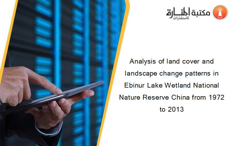 Analysis of land cover and landscape change patterns in Ebinur Lake Wetland National Nature Reserve China from 1972 to 2013