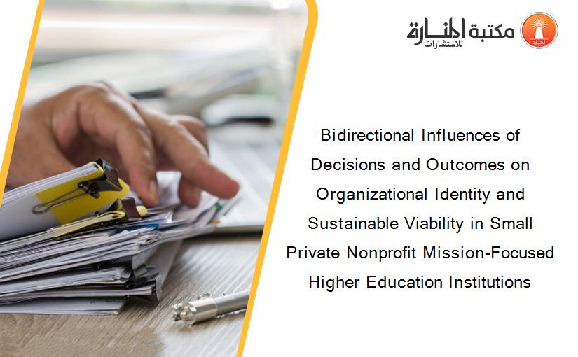 Bidirectional Influences of Decisions and Outcomes on Organizational Identity and Sustainable Viability in Small Private Nonprofit Mission-Focused Higher Education Institutions