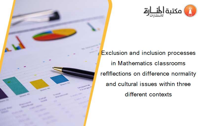 Exclusion and inclusion processes in Mathematics classrooms reflflections on difference normality and cultural issues within three different contexts