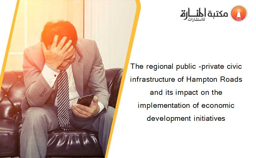 The regional public -private civic infrastructure of Hampton Roads and its impact on the implementation of economic development initiatives