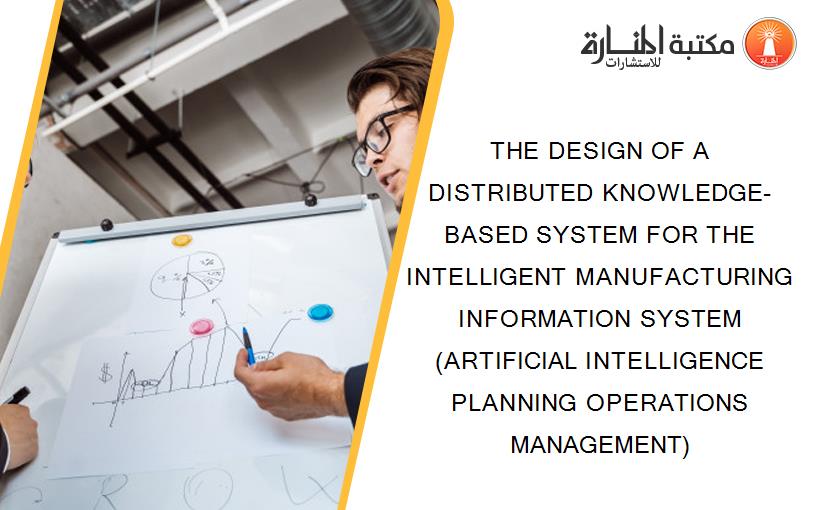 THE DESIGN OF A DISTRIBUTED KNOWLEDGE-BASED SYSTEM FOR THE INTELLIGENT MANUFACTURING INFORMATION SYSTEM (ARTIFICIAL INTELLIGENCE PLANNING OPERATIONS MANAGEMENT)