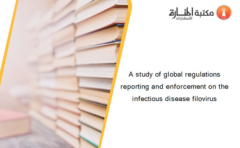 A study of global regulations reporting and enforcement on the infectious disease filovirus
