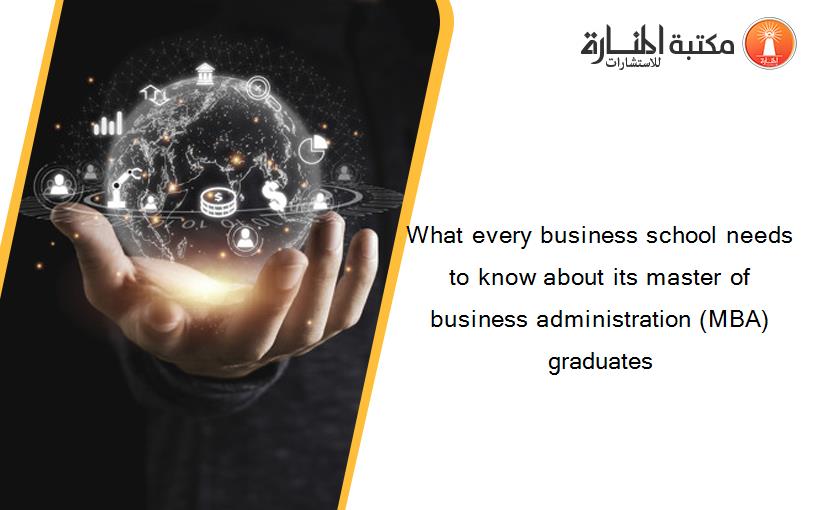 What every business school needs to know about its master of business administration (MBA) graduates‏