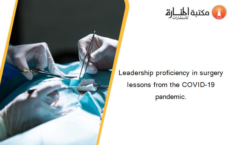 Leadership proficiency in surgery lessons from the COVID-19 pandemic.