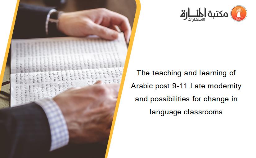 The teaching and learning of Arabic post 9-11 Late modernity and possibilities for change in language classrooms