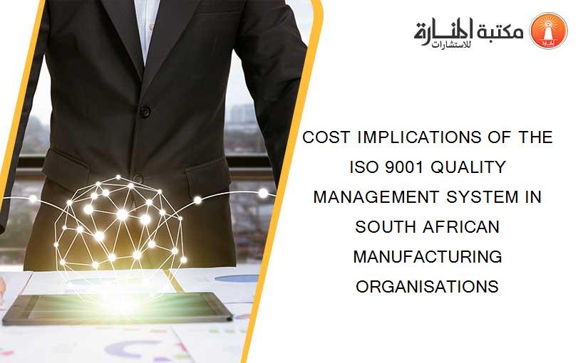 COST IMPLICATIONS OF THE ISO 9001 QUALITY MANAGEMENT SYSTEM IN SOUTH AFRICAN MANUFACTURING ORGANISATIONS