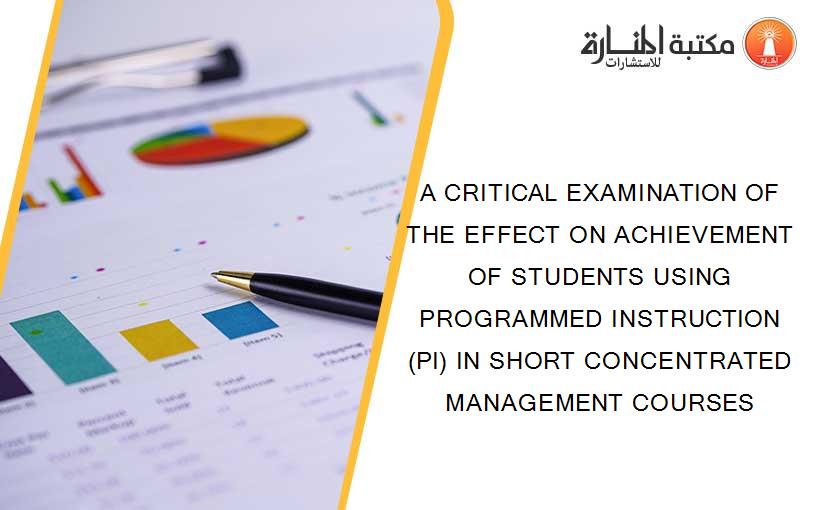 A CRITICAL EXAMINATION OF THE EFFECT ON ACHIEVEMENT OF STUDENTS USING PROGRAMMED INSTRUCTION (PI) IN SHORT CONCENTRATED MANAGEMENT COURSES