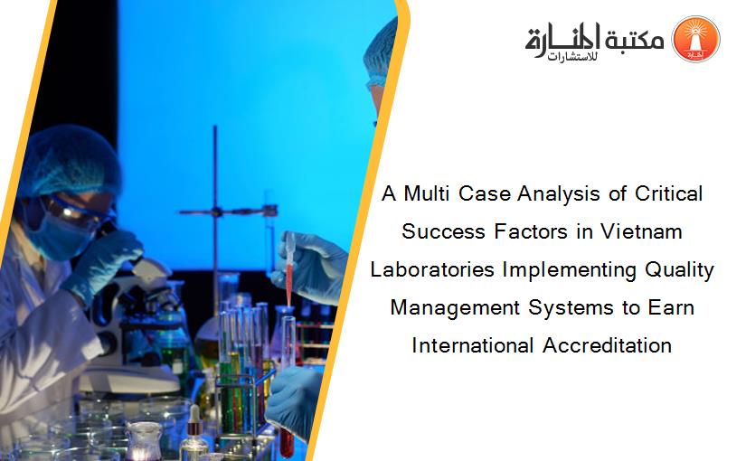 A Multi Case Analysis of Critical Success Factors in Vietnam Laboratories Implementing Quality Management Systems to Earn International Accreditation