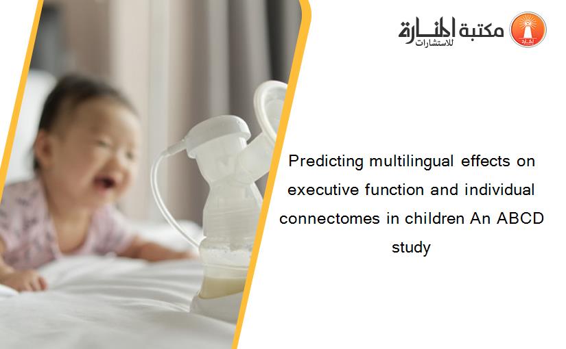 Predicting multilingual effects on executive function and individual connectomes in children An ABCD study