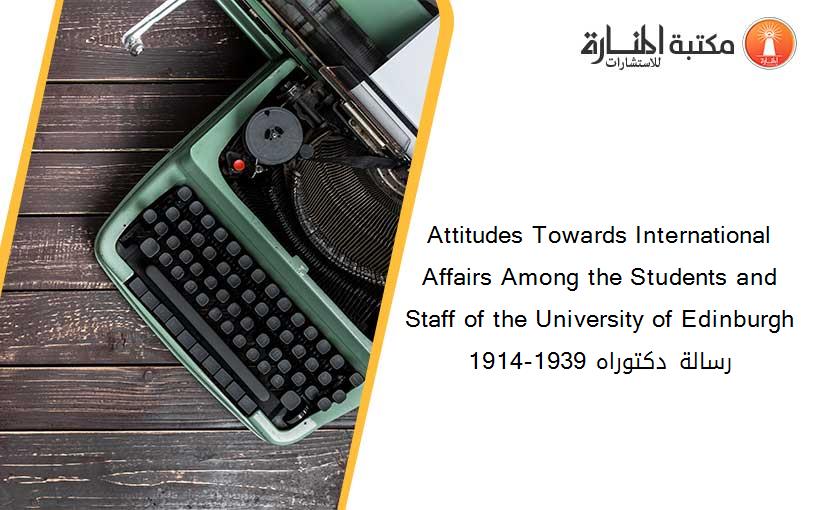 Attitudes Towards International Affairs Among the Students and Staff of the University of Edinburgh 1914-1939 رسالة دكتوراه