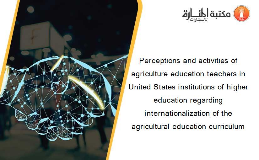 Perceptions and activities of agriculture education teachers in United States institutions of higher education regarding internationalization of the agricultural education curriculum