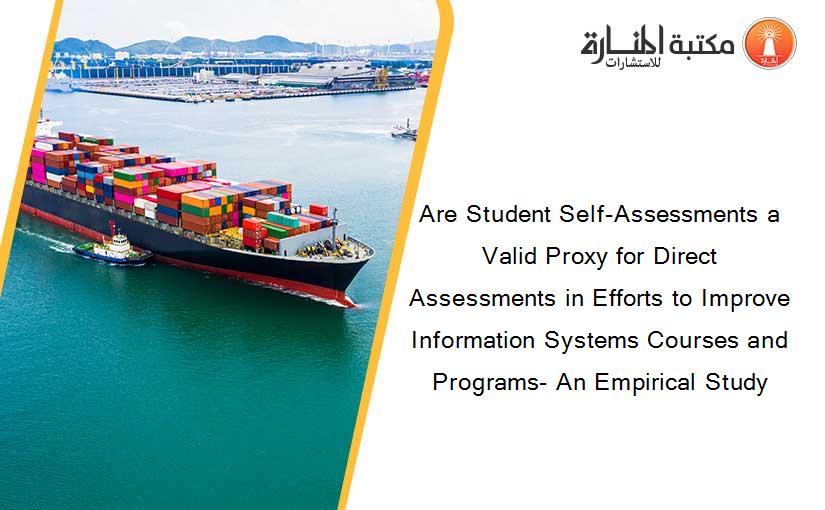 Are Student Self-Assessments a Valid Proxy for Direct Assessments in Efforts to Improve Information Systems Courses and Programs- An Empirical Study