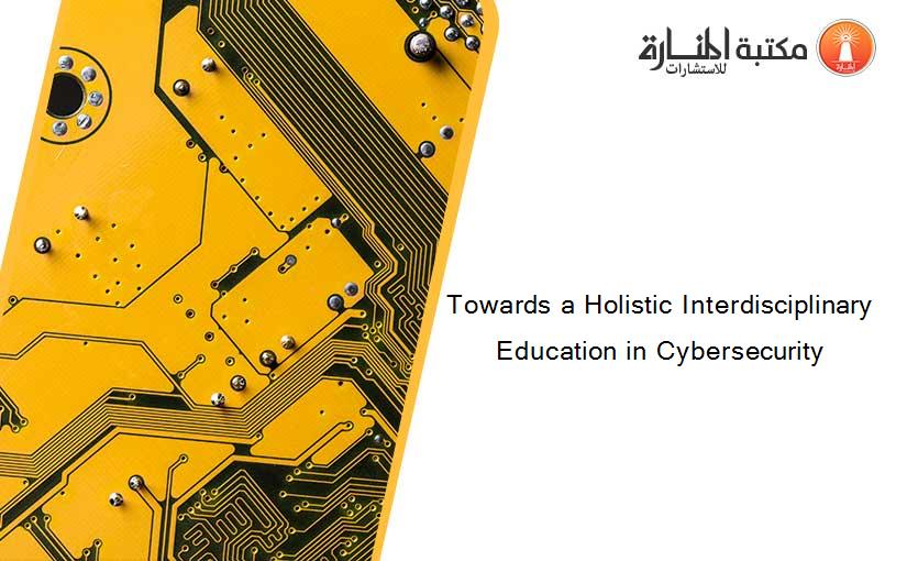 Towards a Holistic Interdisciplinary Education in Cybersecurity