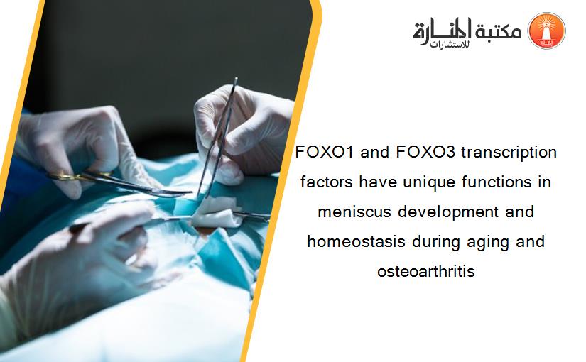 FOXO1 and FOXO3 transcription factors have unique functions in meniscus development and homeostasis during aging and osteoarthritis