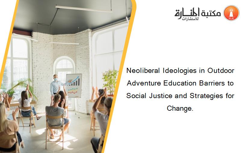 Neoliberal Ideologies in Outdoor Adventure Education Barriers to Social Justice and Strategies for Change.