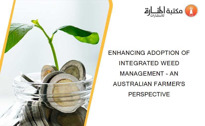 ENHANCING ADOPTION OF INTEGRATED WEED MANAGEMENT – AN AUSTRALIAN FARMER'S PERSPECTIVE