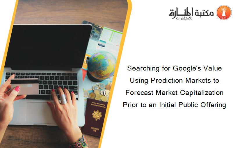 Searching for Google's Value Using Prediction Markets to Forecast Market Capitalization Prior to an Initial Public Offering