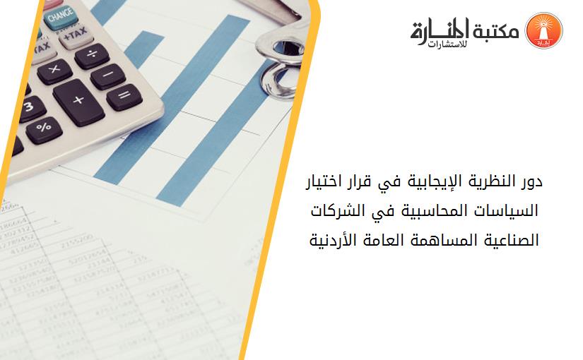 دور النظرية الإيجابية في قرار اختيار السياسات المحاسبية في الشركات الصناعية المساهمة العامة الأردنية