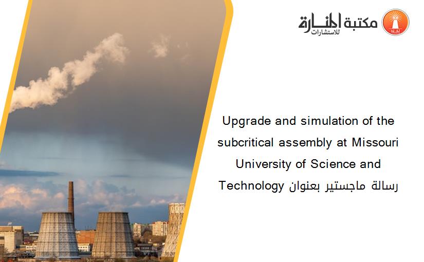 Upgrade and simulation of the subcritical assembly at Missouri University of Science and Technology رسالة ماجستير بعنوان