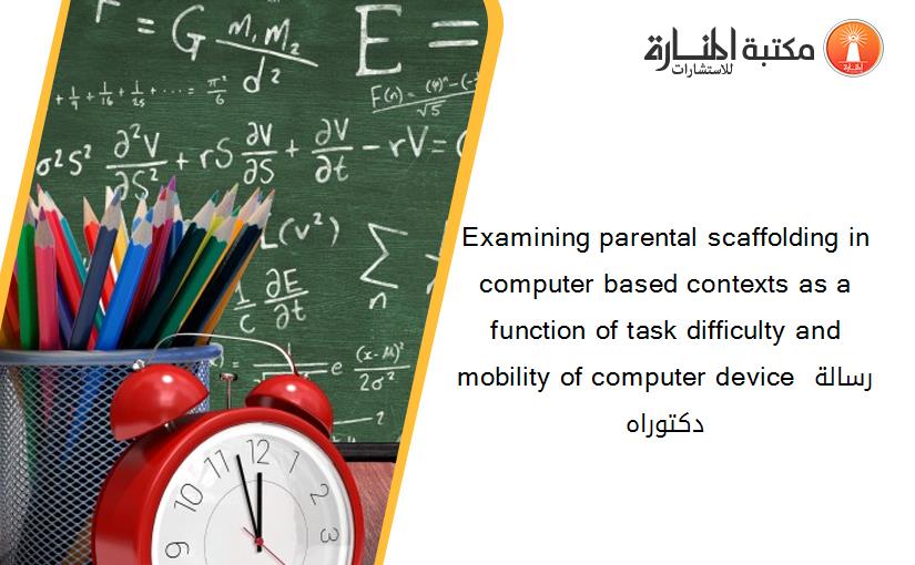 Examining parental scaffolding in computer based contexts as a function of task difficulty and mobility of computer device رسالة دكتوراه