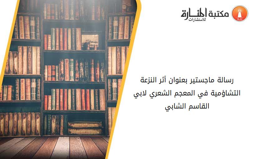 رسالة ماجستير بعنوان أثر النزعة التشاؤمية في المعجم الشعري لابي القاسم الشابي