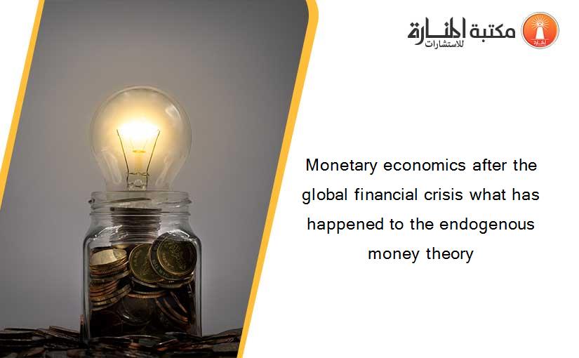 Monetary economics after the global financial crisis what has happened to the endogenous money theory