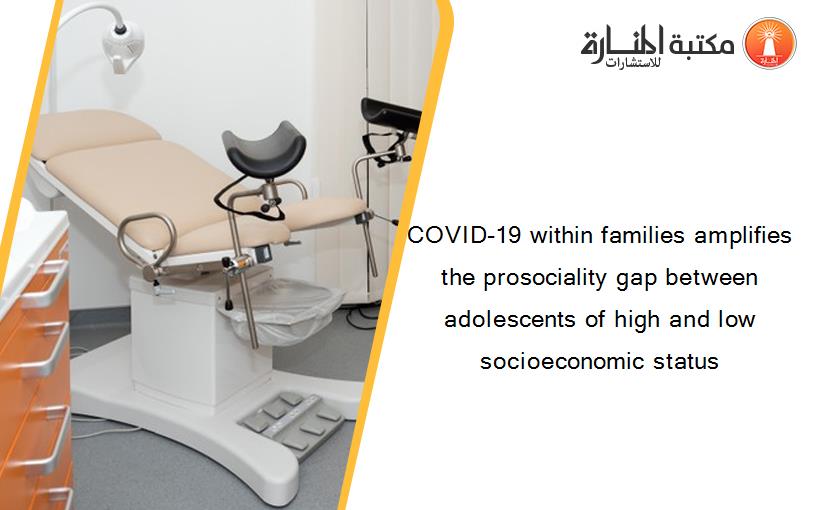 COVID-19 within families amplifies the prosociality gap between adolescents of high and low socioeconomic status