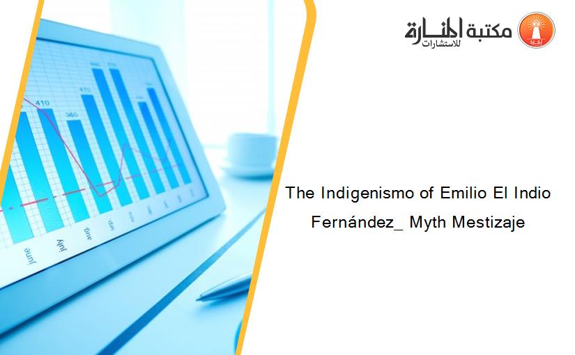 The Indigenismo of Emilio El Indio Fernández_ Myth Mestizaje