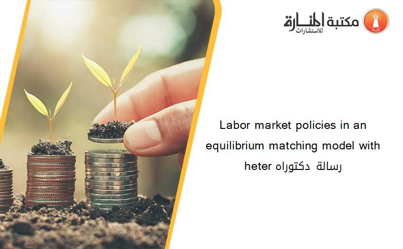 Labor market policies in an equilibrium matching model with heter رسالة دكتوراه