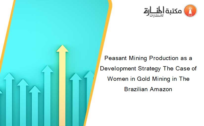 Peasant Mining Production as a Development Strategy The Case of Women in Gold Mining in The Brazilian Amazon