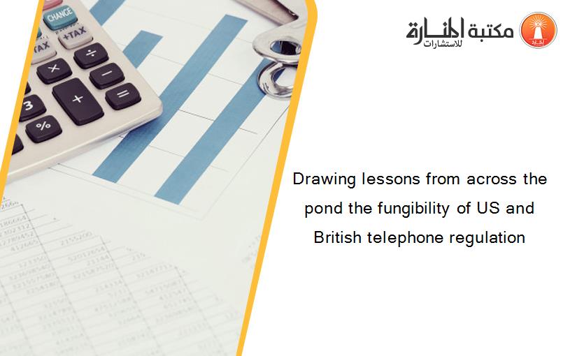 Drawing lessons from across the pond the fungibility of US and British telephone regulation