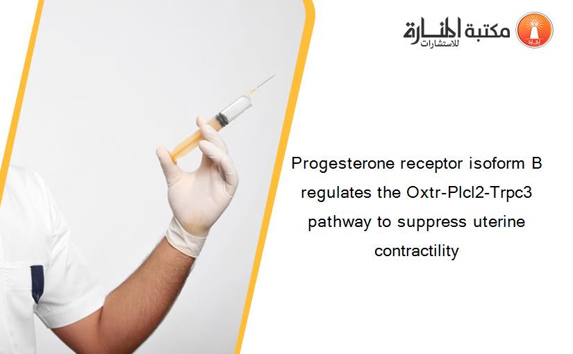 Progesterone receptor isoform B regulates the Oxtr-Plcl2-Trpc3 pathway to suppress uterine contractility