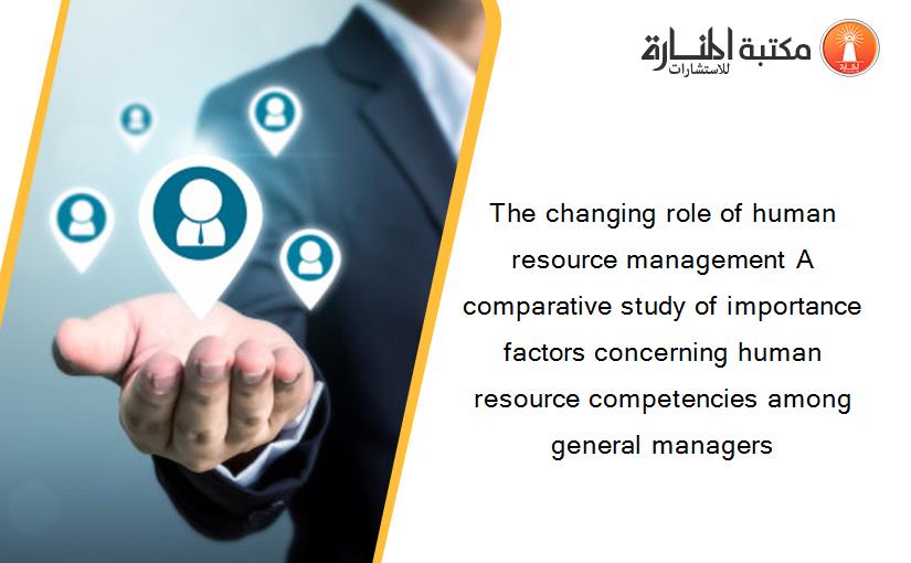 The changing role of human resource management A comparative study of importance factors concerning human resource competencies among general managers