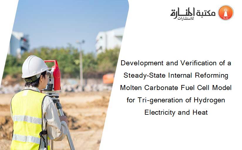 Development and Verification of a Steady-State Internal Reforming Molten Carbonate Fuel Cell Model for Tri-generation of Hydrogen Electricity and Heat