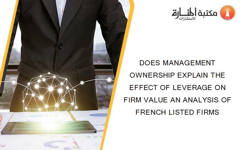 DOES MANAGEMENT OWNERSHIP EXPLAIN THE EFFECT OF LEVERAGE ON FIRM VALUE AN ANALYSIS OF FRENCH LISTED FIRMS