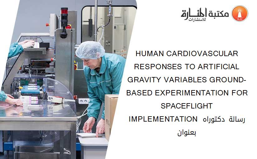 HUMAN CARDIOVASCULAR RESPONSES TO ARTIFICIAL GRAVITY VARIABLES GROUND-BASED EXPERIMENTATION FOR SPACEFLIGHT IMPLEMENTATION رسالة دكتوراه بعنوان
